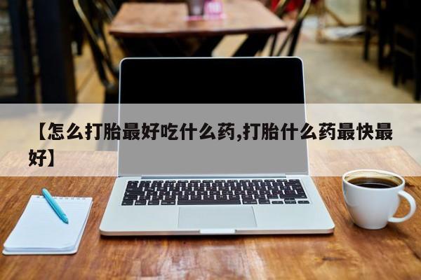 药流药货到付款【怎么打胎最好吃什么药,打胎什么药最快最好】