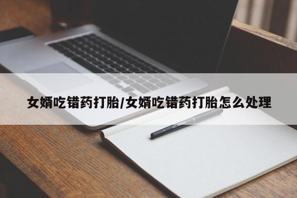 药流药货到付款女婿吃错药打胎/女婿吃错药打胎怎么处理