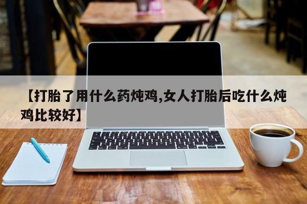 药流药货到付款【打胎了用什么药炖鸡,女人打胎后吃什么炖鸡比较好】