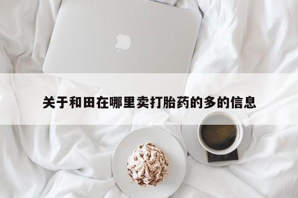 药流药货到付款关于和田在哪里卖打胎药的多的信息