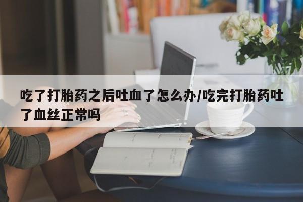 药流药货到付款吃了打胎药之后吐血了怎么办/吃完打胎药吐了血丝正常吗
