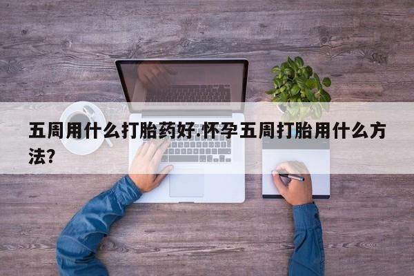 药流药货到付款五周用什么打胎药好.怀孕五周打胎用什么方法？