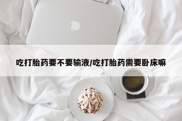药流药货到付款吃打胎药要不要输液/吃打胎药需要卧床嘛