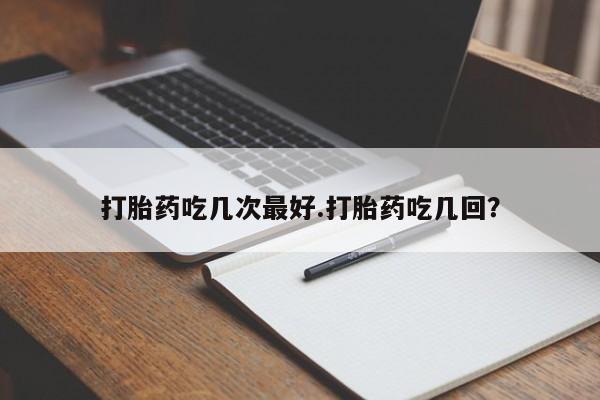 药流药货到付款打胎药吃几次最好.打胎药吃几回？
