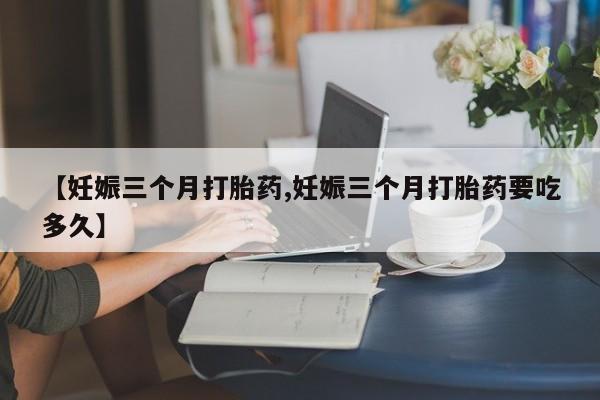 药流药货到付款【妊娠三个月打胎药,妊娠三个月打胎药要吃多久】