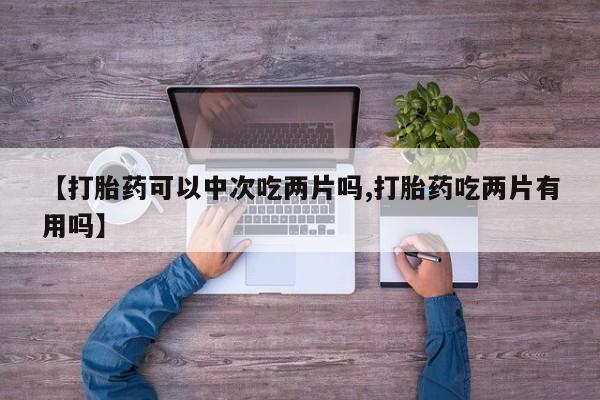 药流药货到付款【打胎药可以中次吃两片吗,打胎药吃两片有用吗】