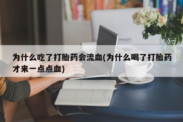 药流药货到付款为什么吃了打胎药会流血(为什么喝了打胎药才来一点点血)
