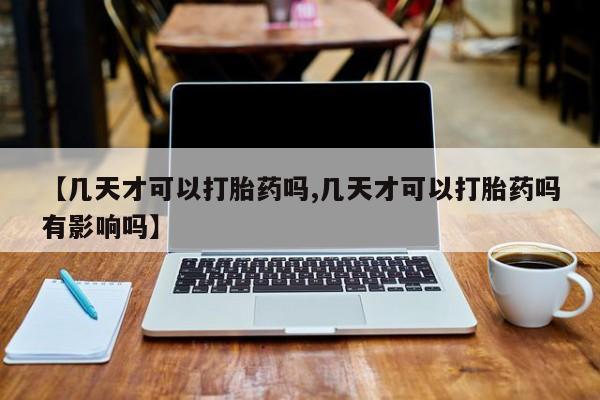 药流药货到付款【几天才可以打胎药吗,几天才可以打胎药吗有影响吗】
