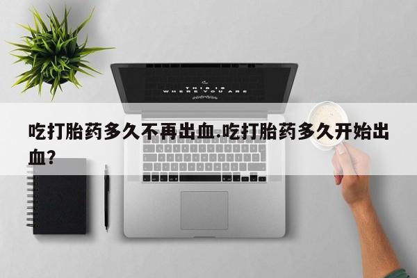 药流药货到付款吃打胎药多久不再出血.吃打胎药多久开始出血？