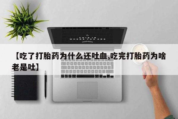 药流药货到付款【吃了打胎药为什么还吐血,吃完打胎药为啥老是吐】