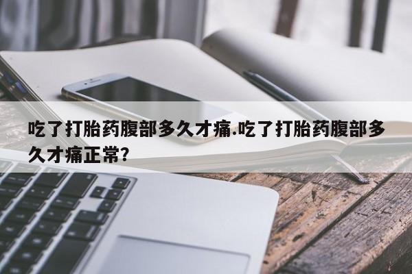 药流药货到付款吃了打胎药腹部多久才痛.吃了打胎药腹部多久才痛正常？