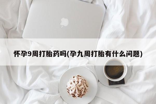 药流药货到付款怀孕9周打胎药吗(孕九周打胎有什么问题)