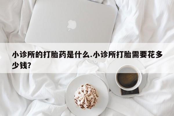 药流药货到付款小诊所的打胎药是什么.小诊所打胎需要花多少钱？