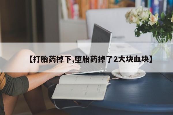 药流药货到付款【打胎药掉下,堕胎药掉了2大块血块】