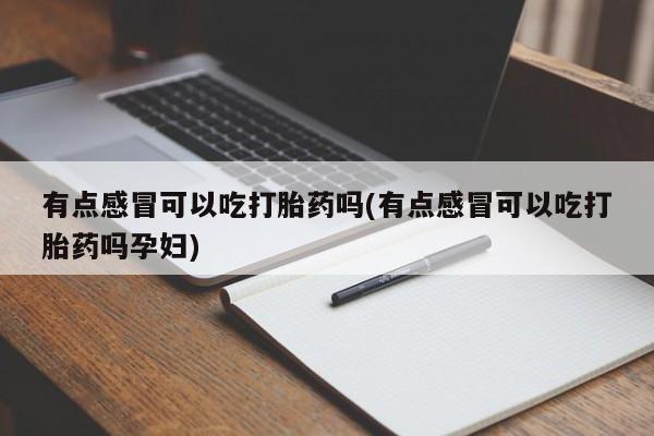 药流药货到付款有点感冒可以吃打胎药吗(有点感冒可以吃打胎药吗孕妇)