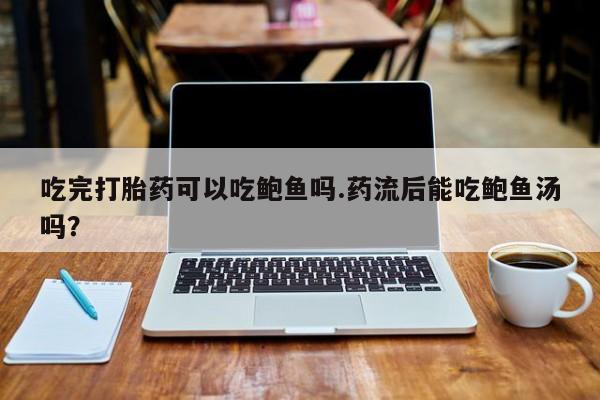 药流药货到付款吃完打胎药可以吃鲍鱼吗.药流后能吃鲍鱼汤吗？
