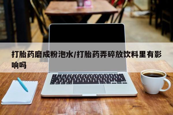药流药货到付款打胎药磨成粉泡水/打胎药弄碎放饮料里有影响吗