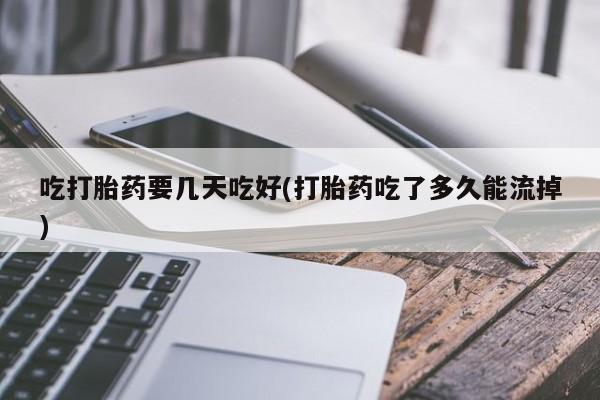 药流药货到付款吃打胎药要几天吃好(打胎药吃了多久能流掉)