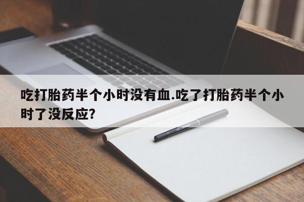 药流药货到付款吃打胎药半个小时没有血.吃了打胎药半个小时了没反应？