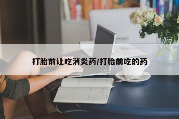 药流药货到付款打胎前让吃消炎药/打胎前吃的药
