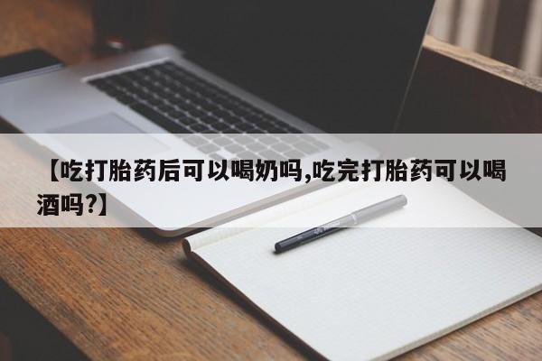 药流药货到付款【吃打胎药后可以喝奶吗,吃完打胎药可以喝酒吗?】