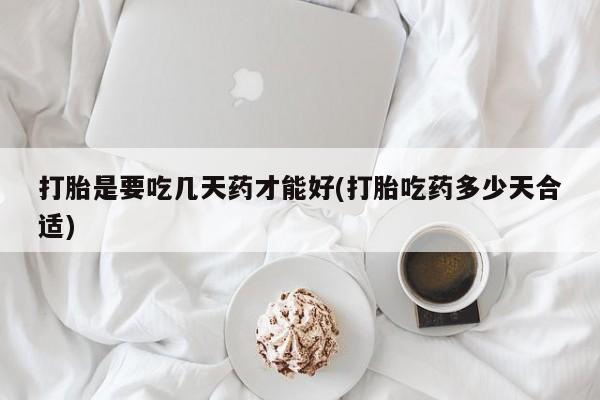 药流药货到付款打胎是要吃几天药才能好(打胎吃药多少天合适)