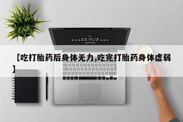 药流药货到付款【吃打胎药后身体无力,吃完打胎药身体虚弱】