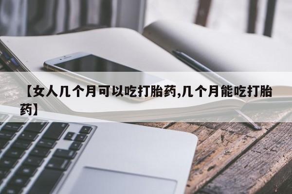 药流药货到付款【女人几个月可以吃打胎药,几个月能吃打胎药】
