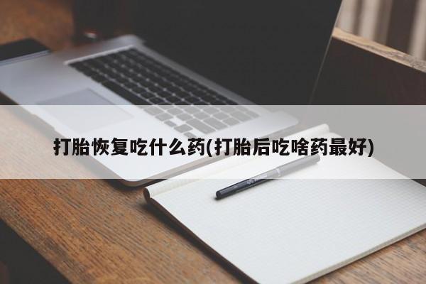 药流药货到付款打胎恢复吃什么药(打胎后吃啥药最好)