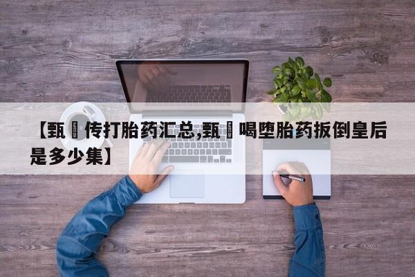 药流药货到付款【甄嬛传打胎药汇总,甄嬛喝堕胎药扳倒皇后是多少集】