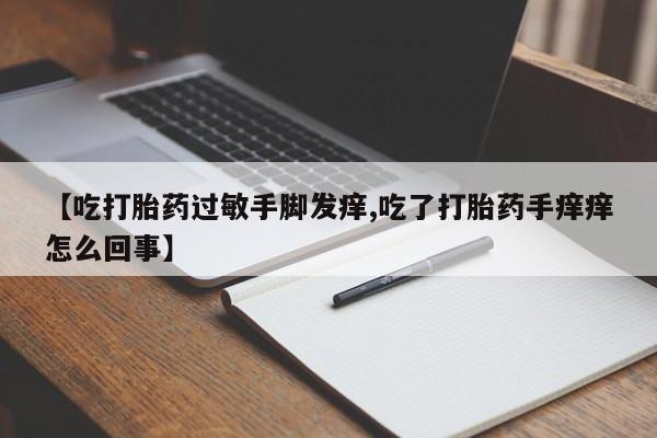 药流药货到付款【吃打胎药过敏手脚发痒,吃了打胎药手痒痒怎么回事】