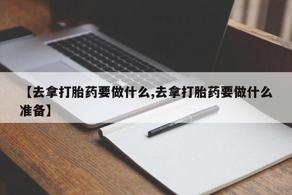 药流药货到付款【去拿打胎药要做什么,去拿打胎药要做什么准备】