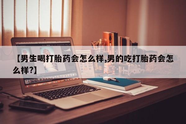 药流药货到付款【男生喝打胎药会怎么样,男的吃打胎药会怎么样?】
