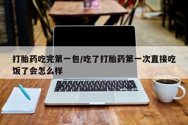 药流药货到付款打胎药吃完第一包/吃了打胎药第一次直接吃饭了会怎么样