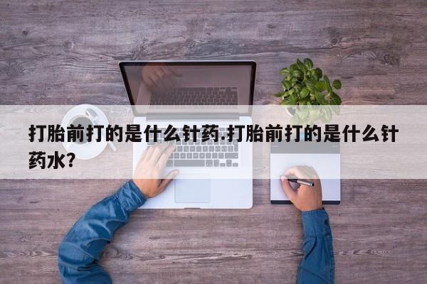 药流药货到付款打胎前打的是什么针药.打胎前打的是什么针药水？