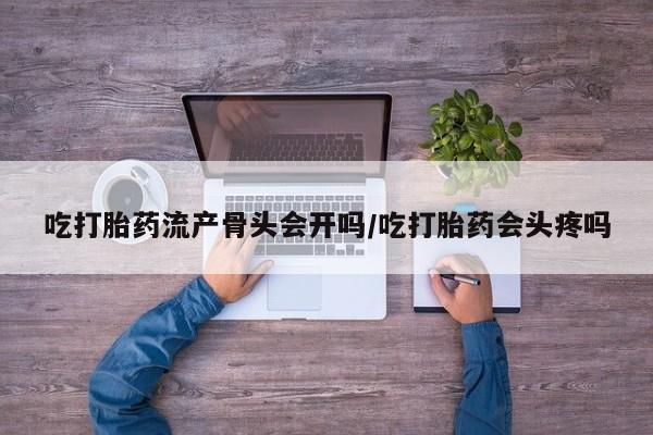 药流药货到付款吃打胎药流产骨头会开吗/吃打胎药会头疼吗