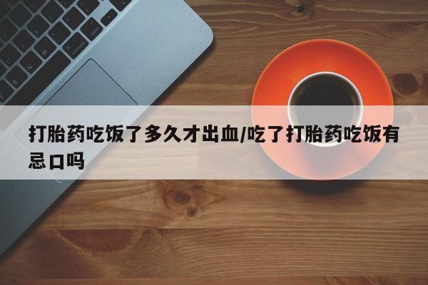 药流药货到付款打胎药吃饭了多久才出血/吃了打胎药吃饭有忌口吗