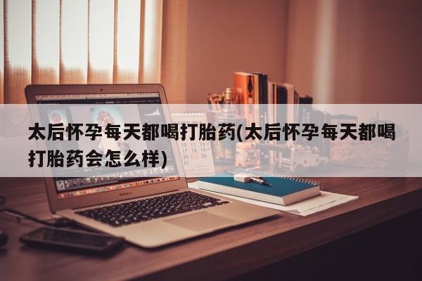 药流药货到付款太后怀孕每天都喝打胎药(太后怀孕每天都喝打胎药会怎么样)