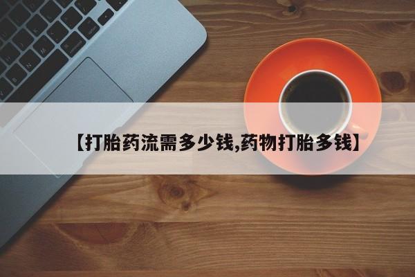 药流药货到付款【打胎药流需多少钱,药物打胎多钱】