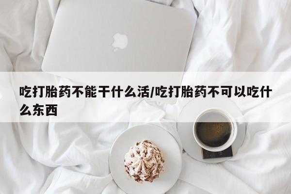 药流药货到付款吃打胎药不能干什么活/吃打胎药不可以吃什么东西