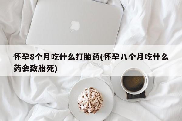 药流药货到付款怀孕8个月吃什么打胎药(怀孕八个月吃什么药会致胎死)