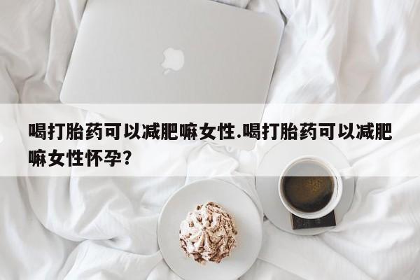 药流药货到付款喝打胎药可以减肥嘛女性.喝打胎药可以减肥嘛女性怀孕？