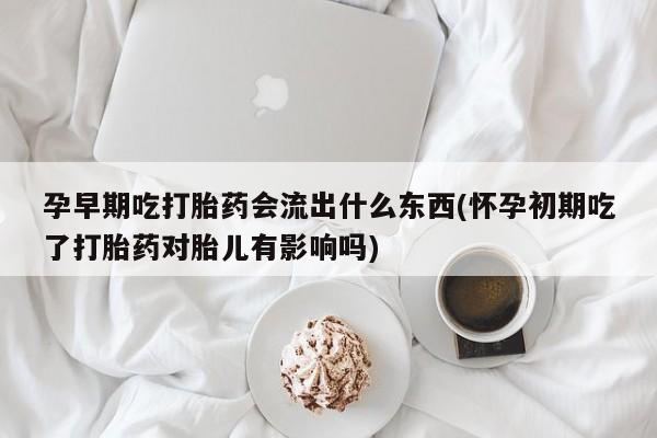 药流药货到付款孕早期吃打胎药会流出什么东西(怀孕初期吃了打胎药对胎儿有影响吗)