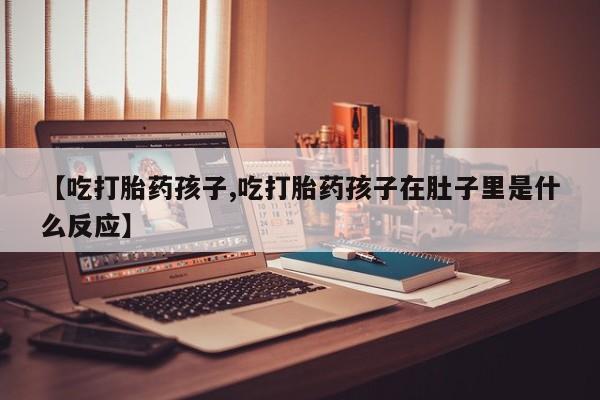 药流药货到付款【吃打胎药孩子,吃打胎药孩子在肚子里是什么反应】