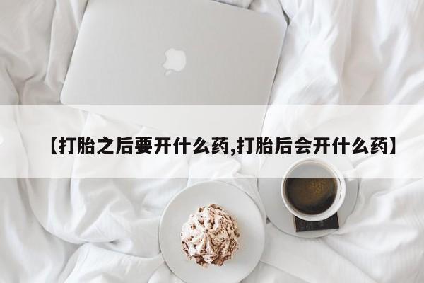 药流药货到付款【打胎之后要开什么药,打胎后会开什么药】