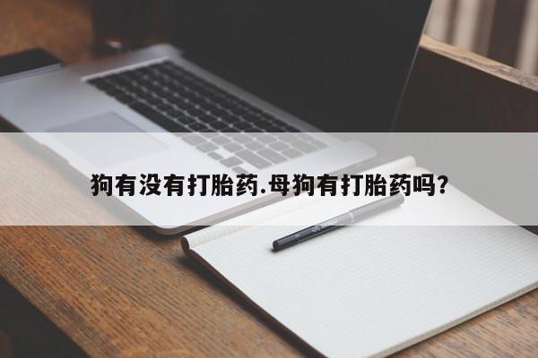 药流药货到付款狗有没有打胎药.母狗有打胎药吗？