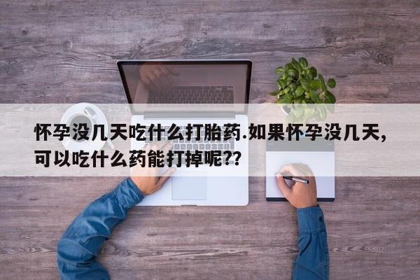药流药货到付款怀孕没几天吃什么打胎药.如果怀孕没几天,可以吃什么药能打掉呢?？