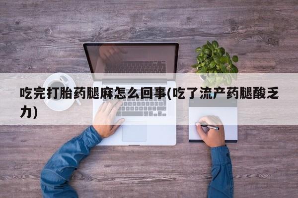 药流药货到付款吃完打胎药腿麻怎么回事(吃了流产药腿酸乏力)
