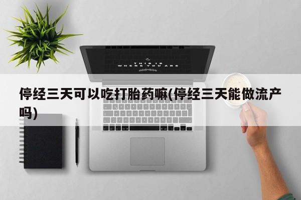 药流药货到付款停经三天可以吃打胎药嘛(停经三天能做流产吗)