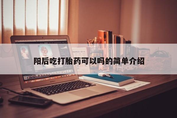 药流药货到付款阳后吃打胎药可以吗的简单介绍